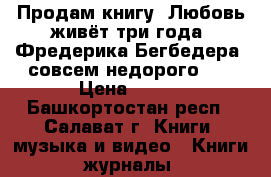 Продам книгу “Любовь живёт три года“ Фредерика Бегбедера, совсем недорого.   › Цена ­ 100 - Башкортостан респ., Салават г. Книги, музыка и видео » Книги, журналы   